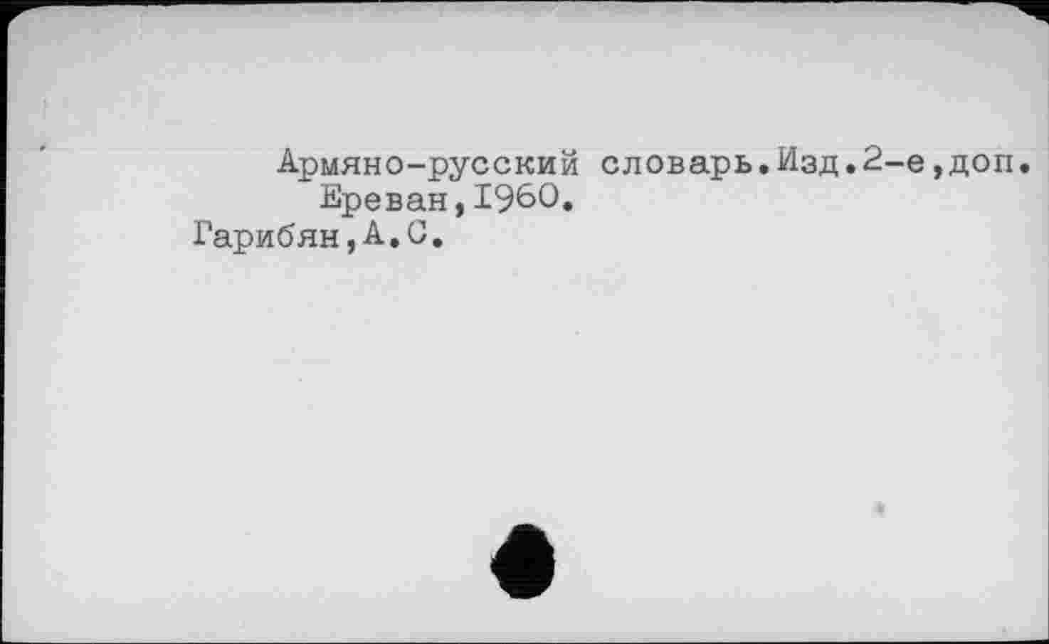 ﻿Армяно-русский словарь.Изд.2-е,доп.
Ереван,I960.
Гарибян,А,С.